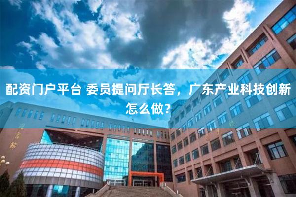 配资门户平台 委员提问厅长答，广东产业科技创新怎么做？