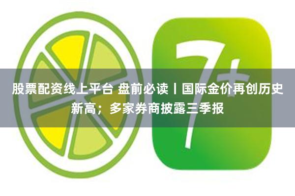 股票配资线上平台 盘前必读丨国际金价再创历史新高；多家券商披露三季报
