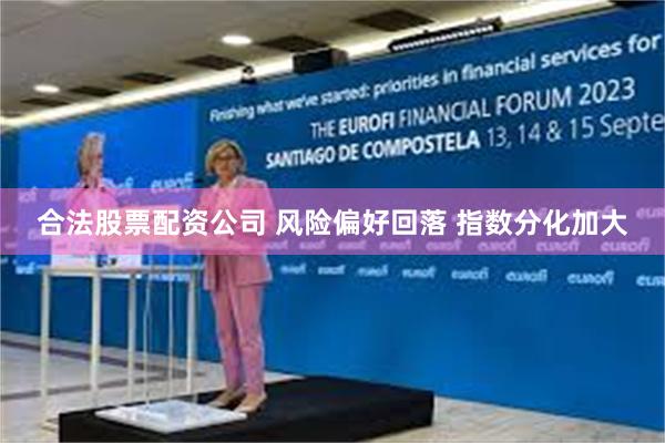 合法股票配资公司 风险偏好回落 指数分化加大