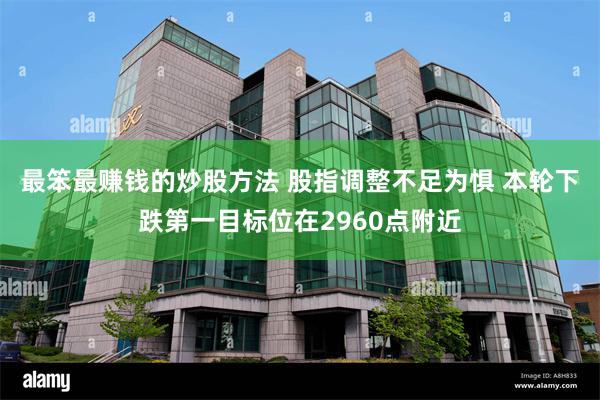 最笨最赚钱的炒股方法 股指调整不足为惧 本轮下跌第一目标位在2960点附近