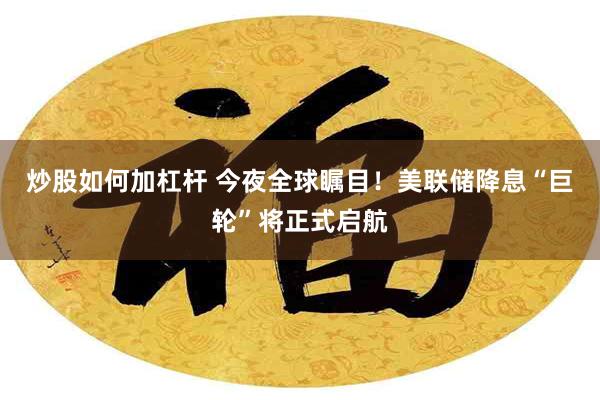 炒股如何加杠杆 今夜全球瞩目！美联储降息“巨轮”将正式启航