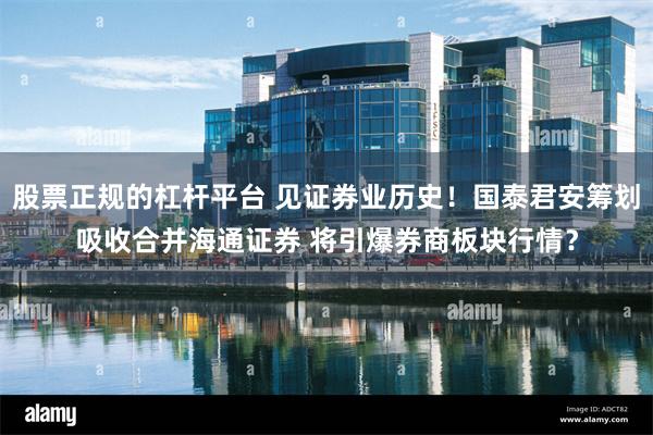 股票正规的杠杆平台 见证券业历史！国泰君安筹划吸收合并海通证券 将引爆券商板块行情？