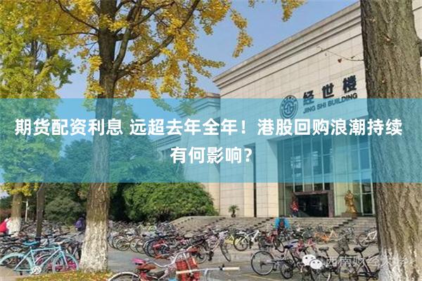 期货配资利息 远超去年全年！港股回购浪潮持续 有何影响？
