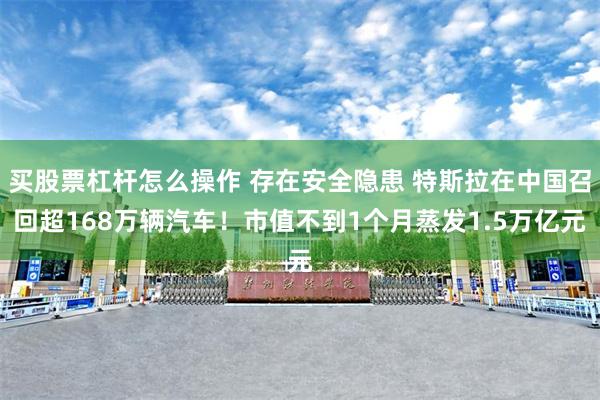买股票杠杆怎么操作 存在安全隐患 特斯拉在中国召回超168万辆汽车！市值不到1个月蒸发1.5万亿元