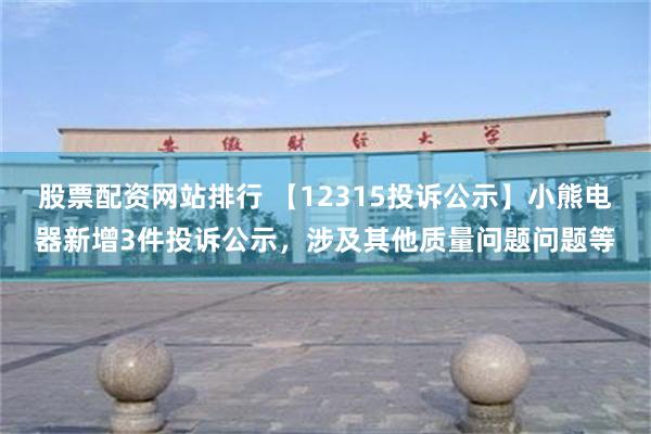 股票配资网站排行 【12315投诉公示】小熊电器新增3件投诉公示，涉及其他质量问题问题等