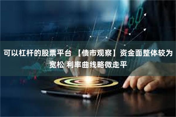 可以杠杆的股票平台 【债市观察】资金面整体较为宽松 利率曲线略微走平