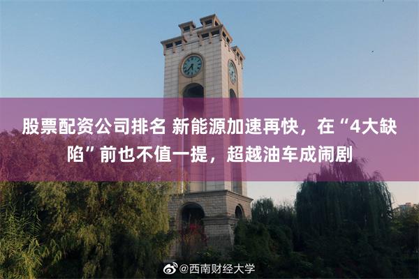 股票配资公司排名 新能源加速再快，在“4大缺陷”前也不值一提，超越油车成闹剧