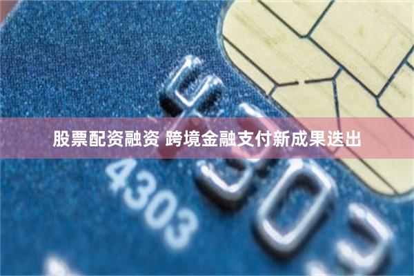 股票配资融资 跨境金融支付新成果迭出
