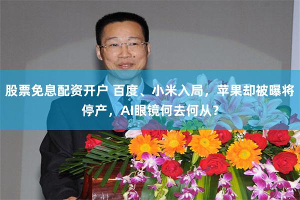 股票免息配资开户 百度、小米入局，苹果却被曝将停产，AI眼镜何去何从？