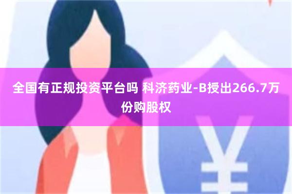 全国有正规投资平台吗 科济药业-B授出266.7万份购股权