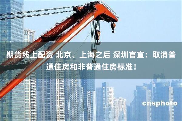 期货线上配资 北京、上海之后 深圳官宣：取消普通住房和非普通住房标准！