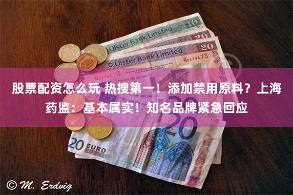 股票配资怎么玩 热搜第一！添加禁用原料？上海药监：基本属实！知名品牌紧急回应