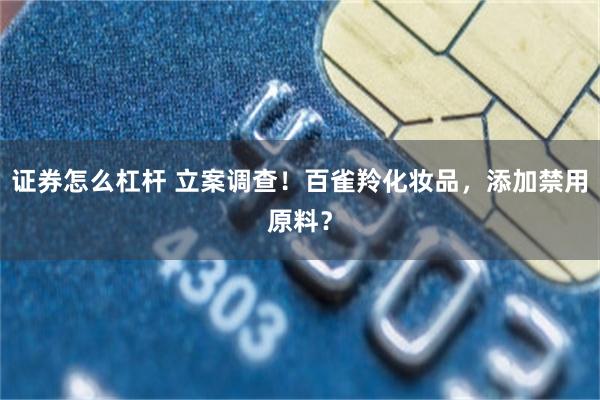证券怎么杠杆 立案调查！百雀羚化妆品，添加禁用原料？