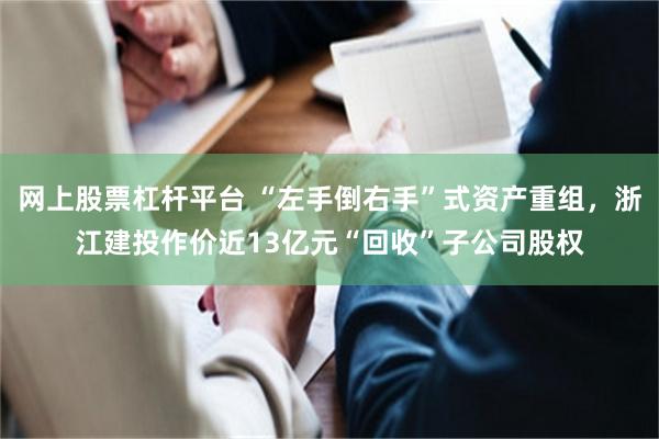 网上股票杠杆平台 “左手倒右手”式资产重组，浙江建投作价近13亿元“回收”子公司股权