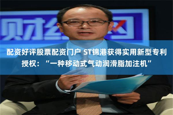 配资好评股票配资门户 ST锦港获得实用新型专利授权：“一种移动式气动润滑脂加注机”