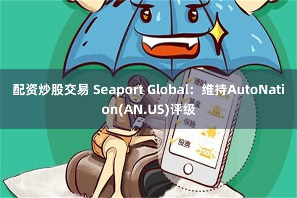 配资炒股交易 Seaport Global：维持AutoNation(AN.US)评级