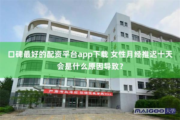 口碑最好的配资平台app下载 女性月经推迟十天会是什么原因导致？