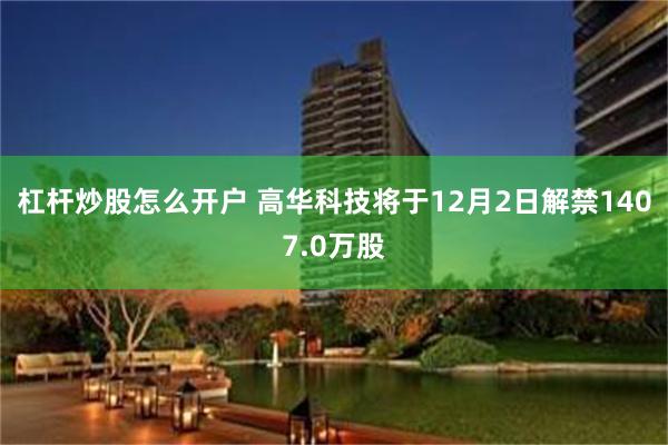 杠杆炒股怎么开户 高华科技将于12月2日解禁1407.0万股