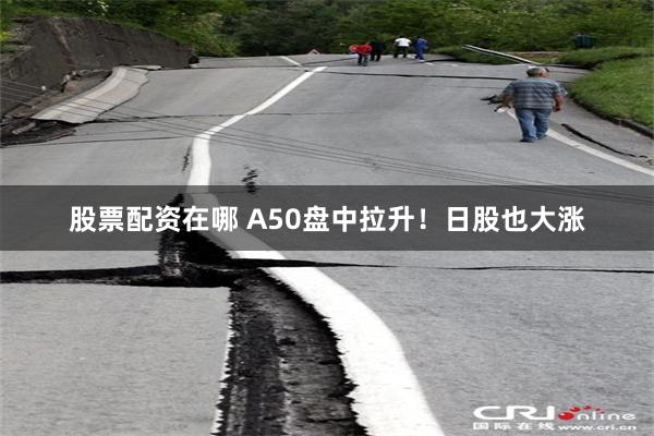 股票配资在哪 A50盘中拉升！日股也大涨