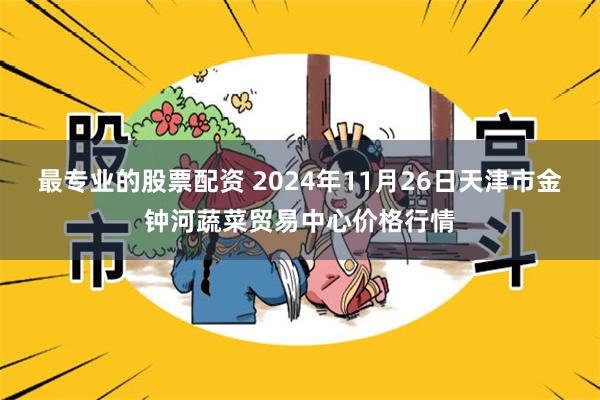 最专业的股票配资 2024年11月26日天津市金钟河蔬菜贸易中心价格行情