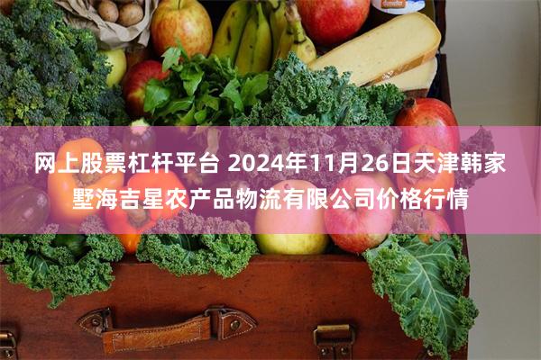 网上股票杠杆平台 2024年11月26日天津韩家墅海吉星农产品物流有限公司价格行情