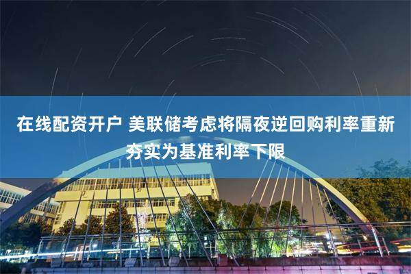 在线配资开户 美联储考虑将隔夜逆回购利率重新夯实为基准利率下限
