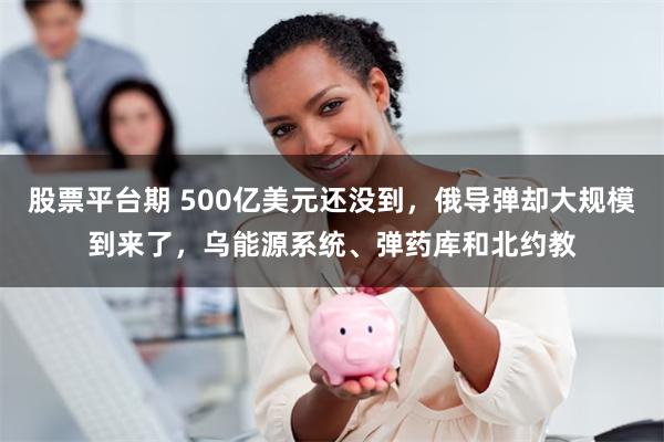 股票平台期 500亿美元还没到，俄导弹却大规模到来了，乌能源系统、弹药库和北约教