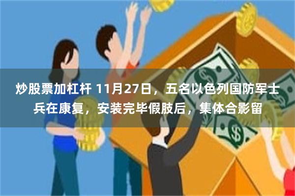 炒股票加杠杆 11月27日，五名以色列国防军士兵在康复，安装完毕假肢后，集体合影留