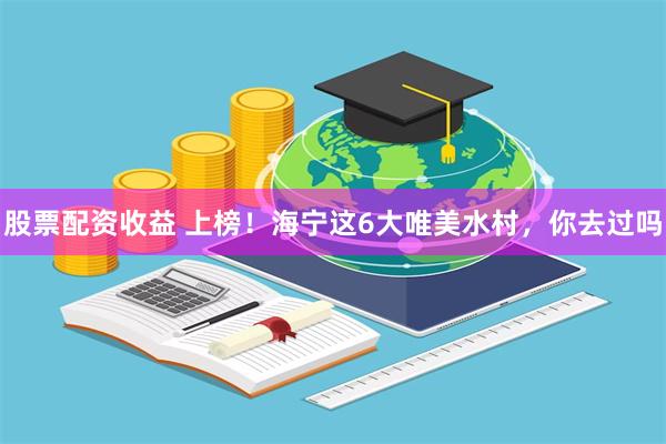股票配资收益 上榜！海宁这6大唯美水村，你去过吗