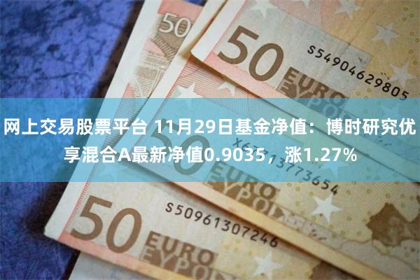 网上交易股票平台 11月29日基金净值：博时研究优享混合A最新净值0.9035，涨1.27%