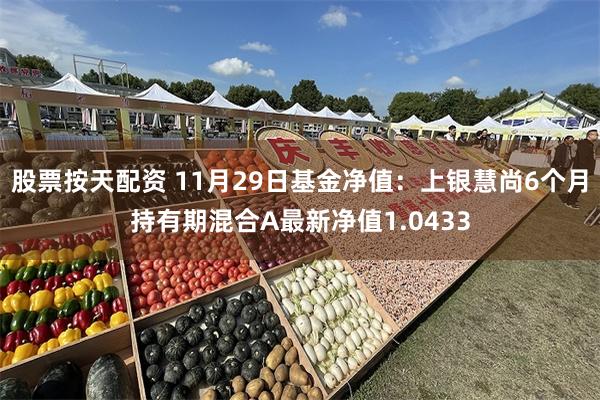 股票按天配资 11月29日基金净值：上银慧尚6个月持有期混合A最新净值1.0433