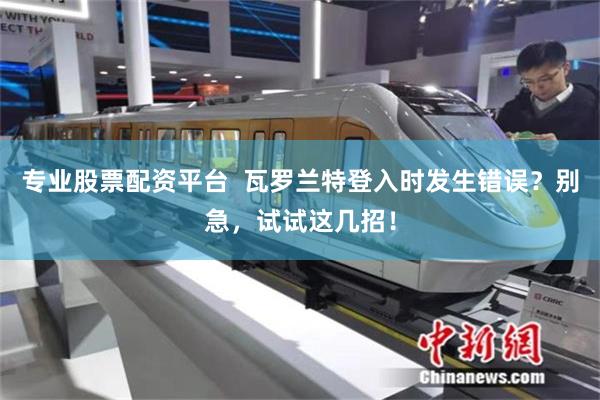 专业股票配资平台  瓦罗兰特登入时发生错误？别急，试试这几招！