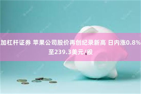 加杠杆证券 苹果公司股价再创纪录新高 日内涨0.8%至239.3美元/股
