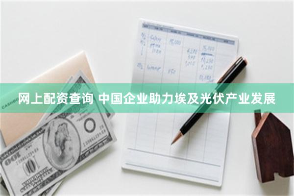 网上配资查询 中国企业助力埃及光伏产业发展