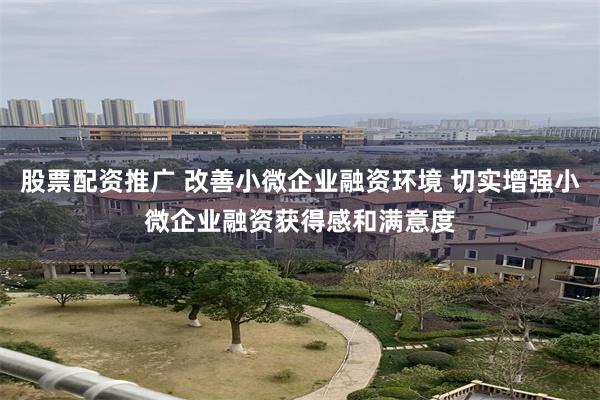 股票配资推广 改善小微企业融资环境 切实增强小微企业融资获得感和满意度