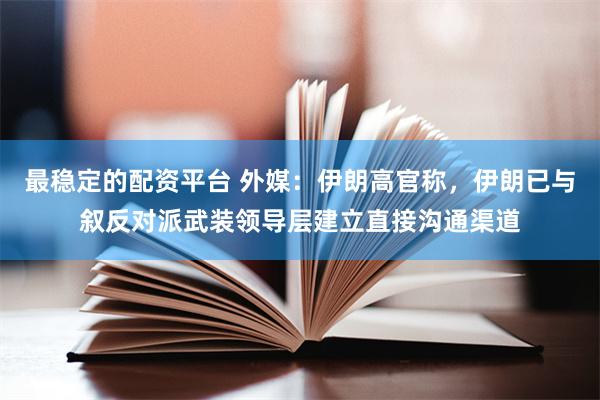 最稳定的配资平台 外媒：伊朗高官称，伊朗已与叙反对派武装领导层建立直接沟通渠道