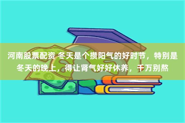 河南股票配资 冬天是个攒阳气的好时节，特别是冬天的晚上，得让肾气好好休养，千万别熬