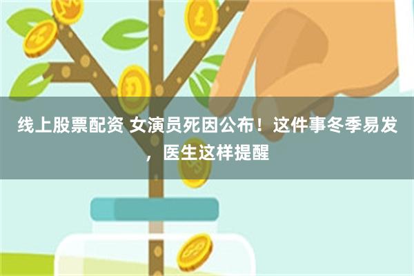 线上股票配资 女演员死因公布！这件事冬季易发，医生这样提醒