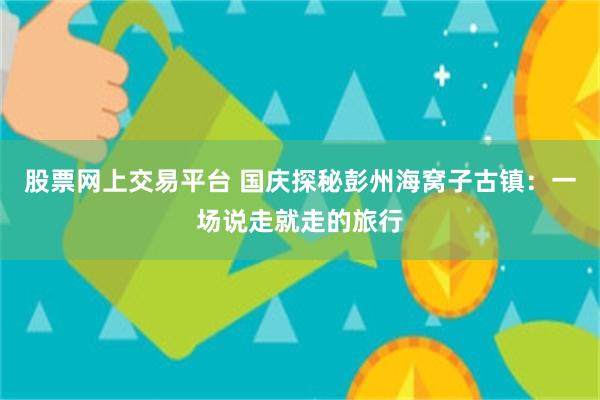 股票网上交易平台 国庆探秘彭州海窝子古镇：一场说走就走的旅行