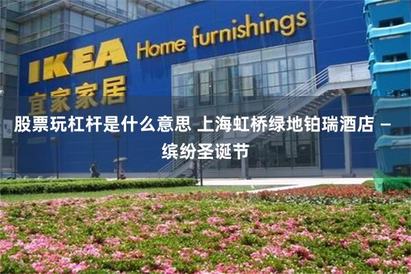股票玩杠杆是什么意思 上海虹桥绿地铂瑞酒店 — 缤纷圣诞节