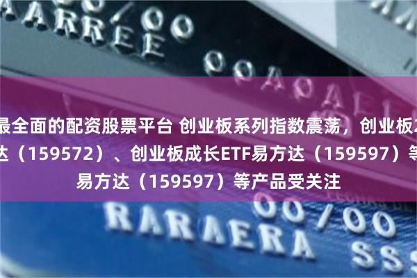 最全面的配资股票平台 创业板系列指数震荡，创业板200ETF易方达（159572）、创业板成长ETF易方达（159597）等产品受关注