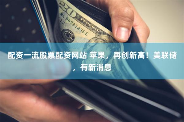 配资一流股票配资网站 苹果，再创新高！美联储，有新消息