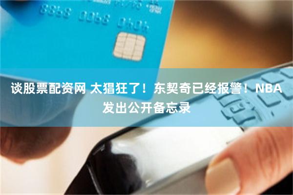 谈股票配资网 太猖狂了！东契奇已经报警！NBA发出公开备忘录