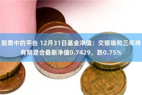 股票中的平台 12月31日基金净值：交银瑞和三年持有期混合最新净值0.7429，跌0.75%