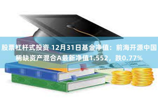 股票杠杆式投资 12月31日基金净值：前海开源中国稀缺资产混合A最新净值1.552，跌0.77%