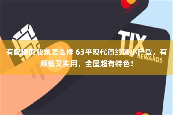 有配债的股票怎么样 63平现代简约风小户型，有颜值又实用，全屋超有特色！
