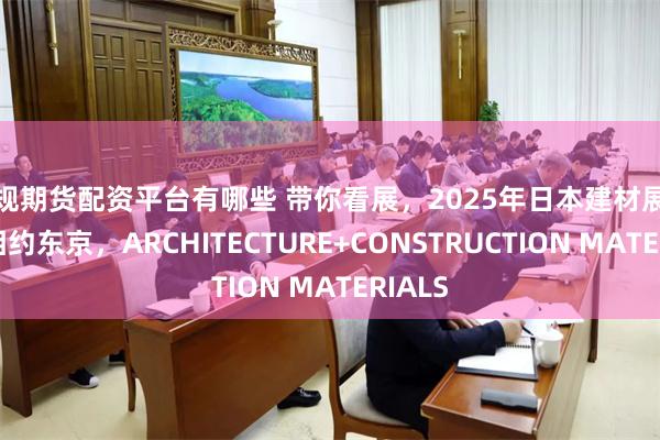 正规期货配资平台有哪些 带你看展，2025年日本建材展览会，相约东京，ARCHITECTURE+CONSTRUCTION MATERIALS