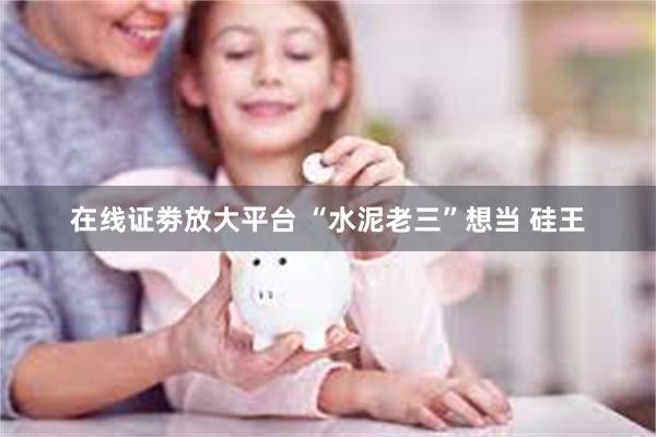 在线证劵放大平台 “水泥老三”想当 硅王