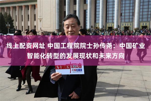 线上配资网址 中国工程院院士孙传尧：中国矿业智能化转型的发展现状和未来方向
