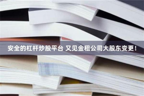 安全的杠杆炒股平台 又见金租公司大股东变更！